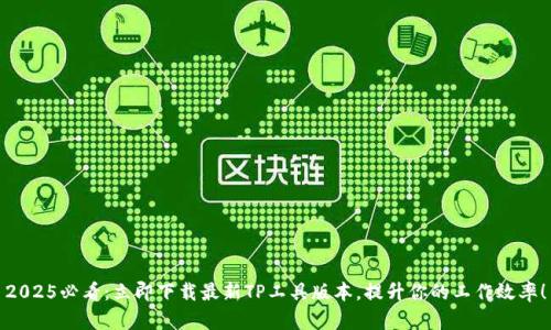 2025必看:立即下载最新TP工具版本,提升你的工作效率!