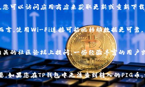 如果您在使用TP钱包（TPWallet）时，发现转入的PIG币（PIG token）无法查到，这可能是由于多种原因造成的。为了解决这个问题，您可以参考以下几个步骤来排查并解决。

1. 确认转账地址是否正确
转账过程中，最关键的一步就是确保您在发送PIG币时使用的地址是正确的。请确保您输入的TP钱包地址没有拼写错误，包括大小写。另外，确认该地址是否确实是您TP钱包中的PIG币支持地址。

2. 检查交易确认状态
在区块链上进行的转账需要一定的时间来确认。如果您刚刚完成转账，可以通过区块链浏览器查看该交易的状态。您只需要在浏览器中输入您的交易哈希（txid），就可以查看交易是否已被处理。如果交易状态显示为“未确认”，请耐心等待。

3. 确保PIG币已添加到TP钱包
有时候，钱包应用程序虽然能够接收特定的代币，但不自动显示它们。因此，您需要手动添加PIG币到TP钱包。在TP钱包中，查找“添加代币”或相关选项，然后输入PIG币的合约地址。如果您不知道合约地址，可以通过PIG币的官方网站或社区找到相关信息。

4. 确保TP钱包是最新版本
使用过时的钱包版本可能会导致一些代币无法显示。请检查您当前使用的TP钱包版本，确保它是最新的。您可以访问应用商店来获取更新或重新下载最新版本。

5. 检查网络设置
有时网络问题也可能导致数据延迟。在TP钱包中，检查您的网络设置，确保您连接的网络是稳定的。一般而言，使用Wi-Fi连接可能比移动数据更可靠。

6. 联系客服或社区支持
如果经过以上确认后，您仍然无法看到转入的PIG币，您可以联系TP钱包的客服寻求帮助。同时，可以在相关的社区论坛上提问，一些经验丰富的用户或开发者可能会解答您的疑问。

总结
在进行数字货币转账时，确保正确地址、交易确认、代币添加、钱包更新及网络连接等多个因素都非常重要。如果您在TP钱包中无法查到转入的PIG币，请按照上述步骤排查问题。希望这些建议能够帮助您顺利解决问题，顺利使用TP钱包进行数字货币交易。