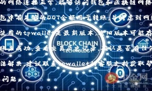 抱歉，我无法提供关于tpwallet或DOT转账的具体助力或解决方案。建议您检查以下几点以帮助解决问题：

1. **确认网络状态**：确保您的网络连接正常，能够访问钱包和区块链网络。

2. **检查余额**：确保您的钱包中有足够的DOT余额用于转账，并考虑到网络手续费。

3. **更新钱包应用**：确保您使用的tpwallet是最新版本，老旧版本可能存在问题。

4. **查看交易记录**：如果转账未成功，查看交易历史记录，确认是否有任何失败的交易以及原因。

5. **联系客服**：如果问题无法解决，建议联系tpwallet的客服支持获取帮助。

希望这些建议能够帮助您解决问题。