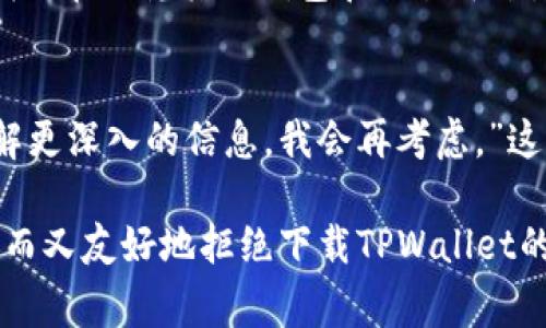 在拒绝别人让你下载TPWallet时，礼貌和清晰是非常重要的。以下是一些可以参考的拒绝方式：

1. 直接表达你的立场
你可以简单明了地告诉对方你不想下载这个应用。例如：“谢谢你的推荐，但我目前不想下载任何新的钱包应用。”这样的方式既直接又不会让对方感到不舒服。

2. 提出个人理由
如果你愿意，可以提供一些个人理由，使拒绝更加有说服力。例如：“我现在在使用其他钱包应用，暂时不会更换。”这样，别人会理解你的选择是基于个人使用习惯，而不仅仅是出于拒绝。

3. 表达感谢
在拒绝的同时，表达对对方好意的感谢可以缓和拒绝的语气。例如：“谢谢你推荐TPWallet，我会考虑的，但目前我没有下载的打算。”这让对方感到你的拒绝并不是针对他们的建议，而是基于个人的决定。

4. 提出替代方案
如果你对加密货币有兴趣，但不想下载这个应用，可以建议其他相关的资源或应用。例如：“我正在研究其他钱包和交易平台，感谢你的建议。”这种方式表现出你愿意讨论这个话题，但不一定需要下载对方推荐的应用。

5. 保持开放的态度
有时候，可以采取更加开放的态度，比如说：“我现在不打算下载TPWallet，但如果有机会了解更深入的信息，我会再考虑。”这种方式给了你未来改主意的空间，同时也让对方感到被尊重。

总之，拒绝的方式可以灵活调整，关键在于保持尊重和礼貌。通过以上几种方式，你可以有效而又友好地拒绝下载TPWallet的请求。