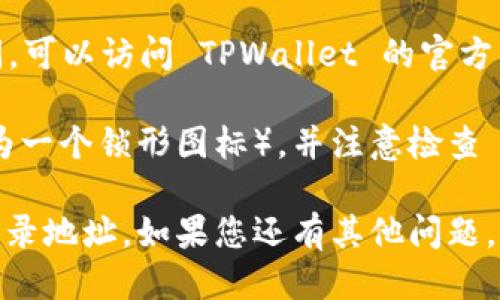 要查看 TPWallet 的登录地址，您可以按以下步骤操作：

1. **访问 TPWallet 官网**：直接在您的浏览器中输入 TPWallet 的官方网站网址（请确认网址是正规且安全的，避免钓鱼网站）。

2. **找到登录入口**：在主页上，通常会有“登录”或“进入钱包”的按钮或链接，点击该链接即可进入登录页面。

3. **检查浏览器地址栏**：在进入登录页面后，您可以在浏览器的地址栏中查看当前的 URL，这个地址即为 TPWallet 的登录地址。

4. **使用官方社交媒体或支持渠道**：如果您对地址有疑问，可以访问 TPWallet 的官方社交媒体页面，或直接联系他们的客服支持获取准确的信息。

5. **关注安全性**：确保您的浏览器显示“安全”标志（一般为一个锁形图标），并注意检查 SSL 证书，以防止信息被盗取。

通过以上步骤，您应该能够比较顺利地找到 TPWallet 的登录地址。如果您还有其他问题，欢迎继续咨询。