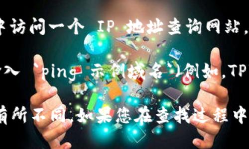 要查看 TPWallet 的 IP 地址，您可以按照以下步骤进行操作：

1. **打开 TPWallet 应用**：确保您已经在手机或计算机上安装了 TPWallet 应用，并已成功登录。

2. **进入设置**：在主界面中，找到并点击“设置”或类似选项。

3. **查看网络信息**：在设置菜单中，通常会有一个“网络”或“关于”部分。在这里，您可以找到有关您的钱包和网络连接的信息，包括可能的 IP 地址。

4. **使用网络工具**：如果您希望查看连接到 TPWallet 的外部 IP 地址，可以在浏览器中访问一个 IP 地址查询网站，如 `whatismyip.com` 或 `ipinfo.io`。这可以帮助您了解访问 TPWallet 时的公共 IP。

5. **使用命令行工具（仅限计算机用户）**：如果您在使用计算机，可以打开命令行工具并输入 `ping 示例域名`（例如，TPWallet 的服务器域名）来查看 IP 地址。

请注意，TPWallet 提供的某些信息可能只限于应用内部，具体步骤可能会根据应用版本而有所不同。如果您在查找过程中遇到问题，可以参考 TPWallet 的官方支持文档或联系他们的客户支持以获得进一步帮助。