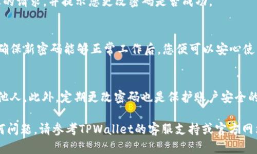 在修改TPWallet密码时，请按照以下步骤进行操作，以确保您安全且顺利地完成此过程。

步骤一：登录TPWallet账户
首先，您需要使用现有的账户凭据登录您的TPWallet账户。确保您输入的邮箱和现有密码是正确的，以避免登录失败。

步骤二：访问账户设置
登录后，您将被引导到主界面。找到页面上显示的“账户设置”或“安全设置”选项，通常可以在用户头像或设置图标的下拉菜单中找到。如果使用移动设备，可能需要在侧边菜单中查找。

步骤三：选择更改密码选项
在账户设置中，搜索并点击“更改密码”或类似的选项。这一步骤可能要求您输入当前密码，以确认身份并确保您的账户安全。

步骤四：输入新密码
在此页面，您需要输入新的密码。确保新密码符合TPWallet的安全标准，通常要求密码至少包含8个字符，包含字母、数字和特殊字符。同时，请避免使用易猜的密码，例如生日或常用词汇。

步骤五：确认新密码
您需要再次输入新密码以确认其正确性。请仔细检查两次输入的密码是否一致。如果一切无误，继续进行下一步。

步骤六：保存更改
完成新密码的输入后，找到并点击“保存”或“更新”按钮。系统会处理您的请求，并提示您更改密码是否成功。

步骤七：登出并重新登录
为了确保新密码生效，建议您先登出账户，然后使用新密码重新登录。确保新密码能够正常工作后，您便可以安心使用TPWallet。

注意事项
在更改密码时，请注意安全性。务必保持密码的机密性，避免将其告知他人。此外，定期更改密码也是保护账户安全的良好习惯。

通过以上步骤，您可以顺利更改TPWallet的密码。如在过程中遇到任何问题，请参考TPWallet的客服支持或官方网站获取进一步的帮助与指导。
