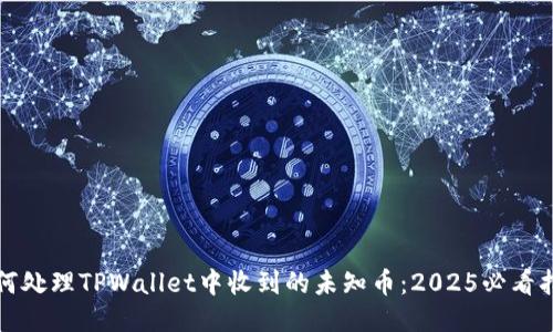 如何处理TPWallet中收到的未知币:2025必看指南