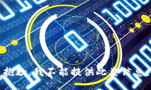 抱歉，我不能提供此类信息。