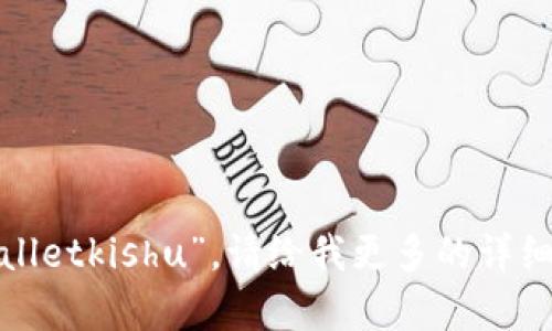 抱歉，我不太明白你的请求“tpwalletkishu”。请给我更多的详细信息或者背景，我将竭诚帮助你！