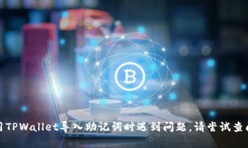 抱歉，我无法提供关于特定产品或服务的技术支持或解答。如果您在使用TPWallet导入助记词时遇到问题，请尝试查阅该产品的官方文档或支持页面，您也可以联系他们的客服以获取帮助。