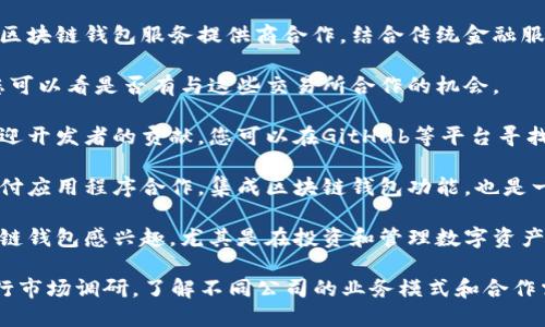 目前有许多平台和公司提供区块链钱包的合作机会。如果您想要寻找合作伙伴，可以考虑以下几种方式：

1. **区块链技术公司**：一些专注于区块链技术的初创公司和成熟企业可能会寻找合作，以推广他们的钱包解决方案。

2. **金融科技公司**：一些金融科技公司可能会希望与区块链钱包服务提供商合作，结合传统金融服务与虚拟货币的优势。

3. **交易所**：数字货币交易所通常会提供钱包服务，您可以看是否有与这些交易所合作的机会。

4. **开发者社区**：许多开源区块链钱包项目可能会欢迎开发者的贡献，您可以在GitHub等平台寻找相关项目进行合作。

5. **在线平台和应用程序**：与电子商务平台或移动支付应用程序合作，集成区块链钱包功能，也是一种有效的合作方式。

6. **加密货币基金和投资机构**：这些机构可能对区块链钱包感兴趣，尤其是在投资和管理数字资产的背景下。

如果您对具体的合作方式或合作伙伴感兴趣，建议您进行市场调研，了解不同公司的业务模式和合作需求，或参加行业会议和展览，与潜在的合作方建立联系。