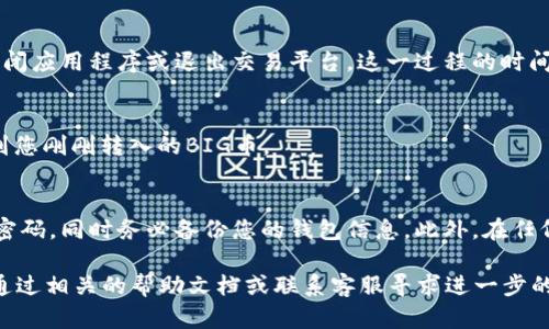 要将BIG币提到TPWallet，您可以按照以下步骤进行操作。请注意，具体步骤可能因时间与平台的更新而有所不同，因此建议您在操作前查看最新的官方指南或公告。

第一步：下载并安装TPWallet
首先，您需要在您的手机或设备上下载并安装TPWallet应用程序。您可以在APP Store或Google Play中搜索“TPWallet”进行下载。

第二步：创建或登录您的TPWallet账户
安装完毕后，打开TPWallet应用程序。如果您已有账户，请直接登录。如果您是新用户，您需要创建一个新账户。请按照应用中的指引完成注册，包括设置强密码和备份您的钱包信息。

第三步：获取您的TPWallet地址
在TPWallet中，您需要找到您的接收地址。这通常是一个以“0x”开头的字符串。您可以在“资产”部分或者“接收”选项中找到这一信息。确保您复制该地址，因为后面需要用到。

第四步：选择BIG币发送平台
接下来，您需要选择一个支持BIG币的交易平台来进行发送。这可能是您之前购买BIG币的地方，如币安、火币等。登录到您的交易平台账户，并找到提现或转账的选项。

第五步：输入TPWallet地址并确认转账
在交易平台中，选择BIG币的提现。系统会要求您输入接收地址和转账金额。在此处，请仔细粘贴您在TPWallet中复制的地址。再次确认地址的准确性，因为错误的地址可能会导致资产的不可恢复损失。完成后，提交转账请求。

第六步：等待交易确认
一般来说，转账请求提交后，您需要稍等片刻，直到交易在区块链上被确认，期间请不要关闭应用程序或退出交易平台。这一过程的时间可能会因网络状况而异，通常在几分钟到几小时之间。

第七步：查看TPWallet的资产状态
一旦交易确认，您可以在TPWallet中查看您的BIG币余额。在“资产”部分，您应该能够找到您刚刚转入的BIG币。

安全提示
在进行任何数字货币的转账时，请务必确保您的账户安全。使用双重身份验证，定期更改密码，同时务必备份您的钱包信息。此外，在任何情况下，都不要轻易分享您的私钥或助记词，以免资产被盗。

通过以上步骤，您应该能够顺利将BIG币提到TPWallet中。如果在过程中遇到问题，可以通过相关的帮助文档或联系客服寻求进一步的支持。