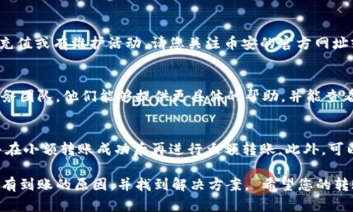 关于您提出的在TPWallet转账到币安没有到账的问题，以下是详细的解答和解决方案，希望能帮助您顺利完成转账。

1. 检查交易状态
首先，您可以在TPWallet中查看您的转账记录，以确认交易是否已经被发起并通过区块链网络完成。如果交易状态显示为“已完成”，但资金依然没有到账，您可能需要进一步检查。

2. 确认币种和转账地址
请您务必确认您选择的转账币种与币安账户中的币种是一致的，而且收款地址是否正确。错误地址或币种可能导致资金丢失或延迟到账。

3. 等待区块确认
不同的区块链网络对于交易的确认时间不同。某些币种可能需要更长时间来进行确认，特别是在网络繁忙时。请您耐心等待，或查看您要转账的币种在币安的确认要求。

4. 检查币安的充值公告
币安会定期发布充值和提现公告，部分币种在某些情况下可能会暂停充值或有维护活动。请您关注币安的官方网址或官方社交媒体渠道，以获取最新信息。

5. 联系客服
如果上述步骤均未解决问题，建议直接联系TPWallet或币安的客户服务团队。他们能够提供更具体的帮助，并能查看您的转账状态。

6. 预防措施
为了避免今后出现类似问题，建议在每次转账前仔细核对所有信息，并在小额转账成功后再进行大额转账。此外，可以考虑在转账前了解并熟悉相关交易平台的操作流程。

通过以上步骤，您应该能够更好地理解为什么TPWallet转账到币安没有到账的原因，并找到解决方案。 希望您的转账问题能够得到及时的解决，让您在数字货币的操作过程中更加顺利。