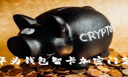 2025必看：华为钱包智卡加密门禁卡使用指南