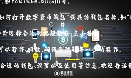要打开数字货币钱包相关的视频，可以按照以下步骤进行：

1. **选择数字货币钱包平台**：确定您使用的是哪种数字货币钱包，常见的如MetaMask、Coinbase Wallet、Trust Wallet等。

2. **访问视频平台**：进入视频分享网站，如YouTube、Bilibili等。

3. **搜索相关视频**：在搜索框中输入“如何打开数字货币钱包”或具体钱包名称，如“MetaMask如何打开”等，点击搜索。

4. **筛选和选择视频**：根据观看量和评价选择合适的视频教程，点击播放。

5. **观看与学习**：在观看视频的时候，可以暂停、回放，确保您理解每一步的操作。

如果您需要更加详细的指南，如如何选择合适的钱包、设置以及使用等信息，欢迎告诉我！