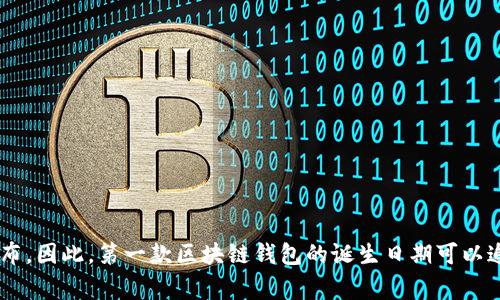 区块链钱包的概念随着比特币的诞生而出现，比特币于2009年1月3日由中本聪（Satoshi Nakamoto）发布。因此，第一款区块链钱包的诞生日期可以追溯到2009年，通常被认为是在比特币网络启动后不久，当时的简易钱包软件是用来存储和管理比特币的。
