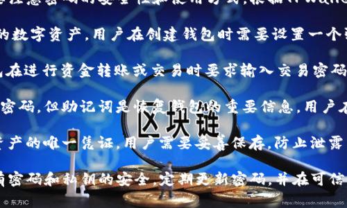 TPWallet是一个针对加密货币的多功能钱包，用户需要注意密码的安全性和使用方式。根据TPWallet的特性，通常有以下几种密码类型：

1. **账户密码（Wallet Password）**：用于保护用户的数字资产，用户在创建钱包时需要设置一个强密码。

2. **交易密码（Transaction Password）**：一些钱包在进行资金转账或交易时要求输入交易密码，以增加安全性。

3. **助记词（Mnemonic Phrase）**：虽然不完全算作密码，但助记词是恢复钱包的重要信息。用户在创建钱包时会生成一串助记词，用于备份和恢复钱包。

4. **私钥（Private Key）**：私钥是访问和管理加密资产的唯一凭证，用户需要妥善保存，防止泄露。

在使用TPWallet或任何加密钱包时，建议用户确保所有密码和私钥的安全，定期更新密码，并在可信的地方备份助记词和私钥。