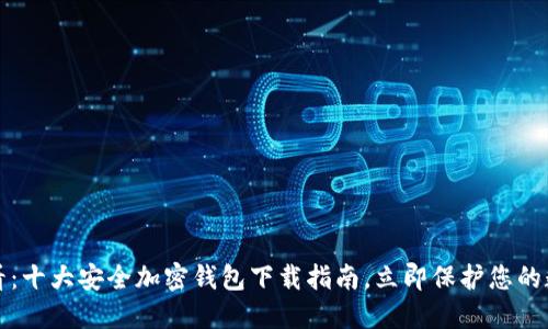 2025必看：十大安全加密钱包下载指南，立即保护您的数字资产！