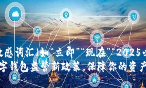 思考一个的，加入时间敏感词汇（如“立即”“现在”“2025必看”），促使读者点击  
立即了解：2025必看数字钱包监管新政策，保障你的资产安全
