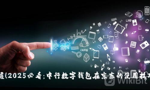 立即掌握！2025必看：中行数字钱包在京东的使用技巧与攻略