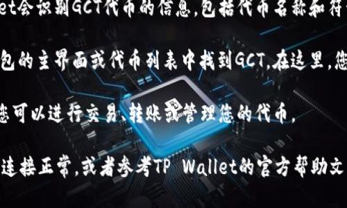 要在TP Wallet中查看GCT（Global Cryptocurrency Token），您可以按照以下步骤进行操作：

1. **打开TP Wallet**: 首先，确保您的TP Wallet已经安装并且是最新版本。打开应用程序，并登录到您的钱包。

2. **添加GCT代币**: 如果您在TP Wallet中未能直接找到GCT代币，您可能需要手动添加它。请查找“添加代币”或“管理代币”的选项。

3. **输入合约地址**: 在添加代币界面，您需要输入GCT的合约地址。这通常可以在项目的官方网站或区块链浏览器（如Etherscan）上找到。

4. **确认信息**: 在输入合约地址后，TP Wallet会识别GCT代币的信息，包括代币名称和符号。确认无误后，点击“添加”或“确认”。

5. **查看GCT余额**: 添加完成后，您可以在钱包的主界面或代币列表中找到GCT。在这里，您可以查看您的GCT余额及其他相关信息。

6. **交易或管理GCT**: 一旦GCT已成功添加，您可以进行交易、转账或管理您的代币。

如果您在这个过程中遇到任何问题，请确保网络连接正常，或者参考TP Wallet的官方帮助文档和用户支持。