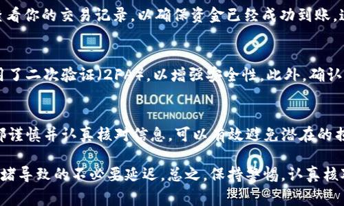 将OKEx上的数字货币转移到TPWallet通常涉及几个步骤，以下是详细的说明和逐步指导。

步骤一：登录你的OKEx账户
首先，你需要访问OKEx的官方网站，并使用你的账户信息登录。如果你还没有账户，需要先注册并完成身份验证。

步骤二：选择要转移的货币
在OKEx账户中，找到“资产管理”或“钱包”部分。点击进入后，查看你的数字资产，选择你希望转移到TPWallet的货币。例如，比特币、以太坊或其他代币。

步骤三：提币操作
选择要转移的币种后，点击“提币”或“转出”选项。此时系统会要求你输入提币数量，以及目的地址。
你需要提前在TPWallet中获得你的接收地址。为此，请打开TPWallet，选择相应的币种并查找“接收”或“添加资产”以获取你的接收地址。

步骤四：获取TPWallet地址
在TPWallet中，找到你要接收的币种，点击相应的选项来获取接收地址。请仔细复制这个地址，确保没有任何错误，因为任何错误的地址都可能导致资金丢失。

步骤五：填写提币信息
回到OKEx提币界面，粘贴你从TPWallet获得的接收地址，并输入你要转移的金额。此时，还可能需要你输入交易备注（如果需要）和密码以确认交易。
请再三检查所有信息，确保地址和金额无误后，确认提币。通常OKEx会提供额外的安全验证步骤，例如手机验证码或谷歌验证码。

步骤六：确认提币
提交提币请求后，你可以在OKEx的“提币记录”里查看你的提币状态。提币处理时间可能会有所不同，通常会在几分钟到几小时之间。
确认提币的时间依赖于区块链网络的繁忙程度。在此过程中，你可以持续检查TPS、区块确认等相关信息。

步骤七：在TPWallet确认到账
一旦交易在区块链上得到确认，你的资金会在TPWallet中显示。你可以在TPWallet中查看你的交易记录，以确保资金已经成功到账。这是极其重要的，由于区块链透明性，你可以查看交易的详细信息，比如确认数和状态。

注意事项
在进行数字货币转移时，安全性是至关重要的。请确保你的TPWallet和OKEx账户都启用了二次验证（2FA），以增强安全性。此外，确认你所选择的币种在TPWallet上确实是支持的，避免因不支持币种而导致资金无法到账。

总结
将OKEx的货币成功转到TPWallet并不复杂，只需按照上述步骤进行操作。确保每一步都谨慎并认真核对信息，可以有效避免潜在的损失。如果你在转移过程中碰到任何问题，可以联系OKEx或TPWallet的客服寻求帮助。

为了确保转账顺利和安全，建议尽量选择高峰期以外的时间进行资产转移，避免网络拥堵导致的不必要延迟。总之，保持警惕，认真核对信息，才能确保你的资产安全无忧。