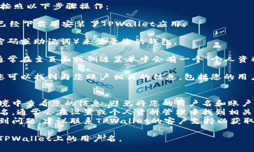要查看您在TPWallet上的用户名，您可以按照以下步骤操作：

1. **打开TPWallet应用**：首先，确保您已经下载并安装了TPWallet应用。

2. **登录账户**：输入您的账户凭证（如密码或助记词）来登录您的钱包。

3. **访问个人资料**：一旦您成功登录，通常在主页面或侧边菜单中会有一个“个人资料”或“账户信息”的选项。点击这个选项。

4. **查找用户名**：在个人资料页面中，您可以找到与您账户相关的信息，包括您的用户名。

### 需要注意的事项：
- **隐私和安全**：请确保您在私密的环境中查看您的信息，避免将您的用户名和账户信息泄露给他人。
- **更新用户名**：如果您想要更新用户名，通常会在设置或个人资料管理中找到相关选项，但不同版本的应用可能会有所不同。
- **联系客服**：如果您在查找过程中遇到问题，建议联系TPWallet的客户支持以获取进一步帮助。

通过以上步骤，您应该能够轻松找到您在TPWallet上的用户名。