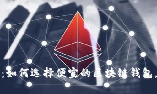 2023年必看:如何选择便宜的区块链钱包,省钱又安全!