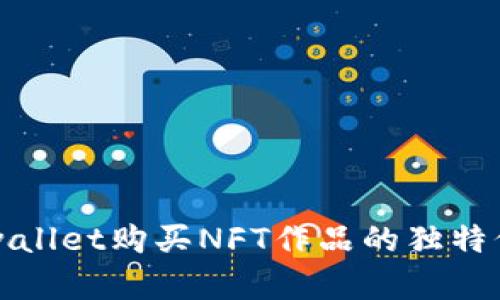 立即了解tpwallet购买NFT作品的独特价值与实用性