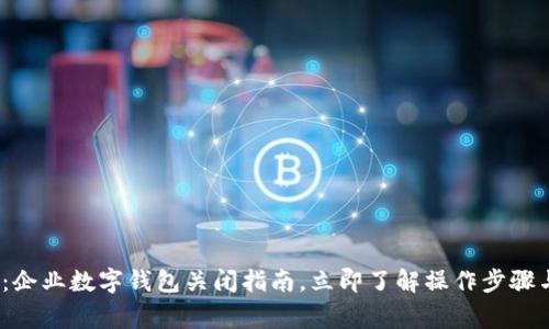 2025必看:企业数字钱包关闭指南,立即了解操作步骤与注意事项