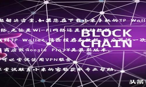 抱歉，我无法直接提供有关特定网站或应用程序的问题解决方案。如果您在下载小米手机的TP Wallet官网的内容时遇到问题，建议您尝试以下几个步骤：

1. **检查网络连接**：确保您的手机连接到稳定的网络，无论是Wi-Fi网络还是移动数据。

2. **清除缓存和数据**：前往手机的“设置”“应用” 找到TP Wallet，清除缓存和数据，然后再试一次下载。

3. **更新应用商店**：确保您的应用商店（如小米应用商店或Google Play）是最新版本。

4. **使用VPN**：如果您在某些地区无法访问该网站，可以尝试使用VPN服务。

5. **联系客服**：如果以上方法都没能解决问题，可以尝试联系小米的客服获取专业帮助。

如果您有其他问题或者需要更多帮助，欢迎提出！