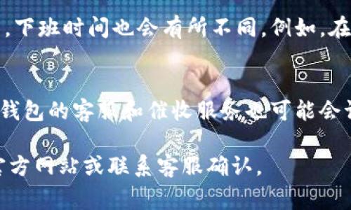 数字钱包催收的下班时间可以根据不同的服务提供商和地方政策有所不同。因此，以下是几个通常可以参考的时间：

1. **工作日的下班时间**：
   - 多数金融机构、银行和相关服务商在工作日的正常下班时间通常为17:00或18:00。

2. **服务时段变动**：
   - 一些数字钱包和金融科技公司可能会提供更灵活的服务时段，有的甚至可以做到24小时在线，只是在非工作时间的响应速度可能会有所降低。

3. **地域差异**：
   - 在不同国家和地区，由于当地劳动法规和文化习惯的不同，下班时间也会有所不同。例如，在一些地区，人们可能习惯于较早下班，而在其它地区则相对较晚。

4. **特殊节假日和情况**：
   - 在特殊情况下，如法定节假日、重大活动或疫情期间，数字钱包的客服和催收服务也可能会调整下班时间。

为了获取准确的信息，建议直接查看所使用的数字钱包服务的官方网站或联系客服确认。