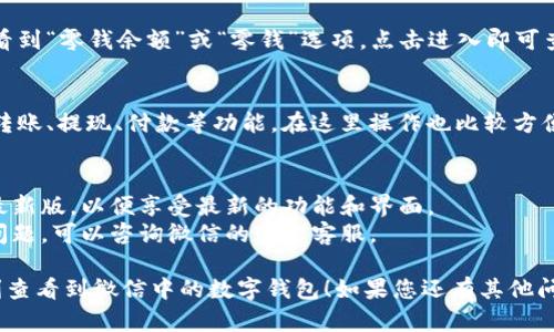 要查看微信钱包中的数字钱包（一般指微信零钱），您可以按照以下步骤进行操作：

### 第一步：打开微信
首先，确保您的手机中已安装并打开了微信应用程序。

### 第二步：进入支付界面
在微信的主界面底部，您会看到几个选项。点击下方的“我”选项，这通常在右下角。

### 第三步：选择钱包
在“我”的界面中，您会看到多个选项，其中有“支付”或“钱包”，点击进入。

### 第四步：查看零钱
在支付或钱包界面中，您可以看到“零钱余额”或“零钱”选项，点击进入即可查看您的余额及相关交易记录。

### 第五步：其他功能
在这个界面上，您还可以进行转账、提现、付款等功能。在这里操作也比较方便。

### 附加提示：
- 确保您的微信已经更新到最新版，以便享受最新的功能和界面。
- 如果您在使用过程中遇到问题，可以咨询微信的官方客服。

希望这些步骤能够帮助您顺利查看到微信中的数字钱包！如果您还有其他问题，欢迎随时询问。