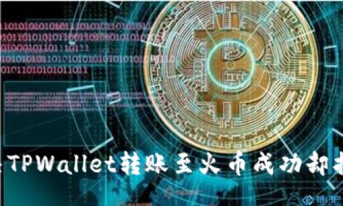 div
    如何解决TPWallet转账至火币成功却找不到的问题？
