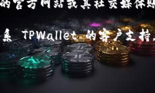 要找到 TPWallet 的地址，您通常可以通过以下几种方式进行查询：

1. **打开 TPWallet 应用**：在您的手机上打开 TPWallet 应用程序。确保您已经登录您的账户。

2. **查看钱包信息**：在应用的主界面上，通常会有“钱包”或“资产”选项。点击后，您可以看到您的各个数字资产的余额和对应的钱包地址。

3. **复制地址**：在您选择的特定资产（如 ETH、BTC 等）下，可以找到对应的地址。点击“复制”按钮，将地址复制到剪贴板，以便稍后使用。

4. **查看官网或社交媒体**：您也可以访问 TPWallet 的官方网站或其社交媒体账号，通常会有关于如何找到和使用钱包地址的详细说明。

5. **客户支持**：如果您在使用过程中遇到困难，可以联系 TPWallet 的客户支持，获取直接的帮助和指导。

如果您需要进一步的帮助或具体操作步骤，请告知我！