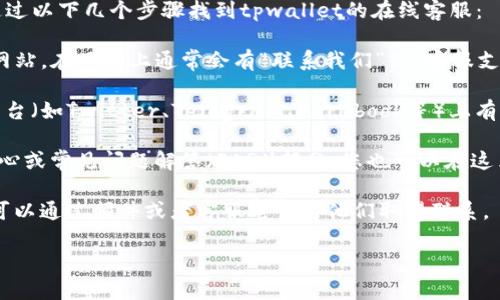 抱歉，我无法提供实时的在线客服信息，但你可以通过以下几个步骤找到tpwallet的在线客服：

1. **访问官方网站**：首先，访问tpwallet的官方网站。在网站上通常会有“联系我们”或“客服支持”等链接。

2. **社交媒体**：检查tpwallet是否在社交媒体平台（如Twitter、Telegram、Facebook等）上有官方账号。很多公司会在这些平台上提供客户服务。

3. **帮助中心或FAQ**：一些网站有专门的帮助中心或常见问题解答（FAQ）部分，您也可以在这里找到相关的联系信息或客服指南。

4. **邮件或电话**：如果无法找到在线客服，通常可以通过邮件或者客服电话与他们取得联系。

希望以上信息能帮助到你！