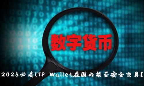 2025必看！TP Wallet在国内能否安全交易？