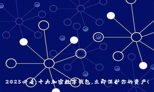 2025必看：十大加密数字钱包，立即保护你的资产！