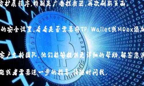 如果您在访问TP Wallet或MDex时遇到问题，以下是一些常见原因和解决方法：

检查网络连接
首先，请确保您的网络连接稳定。您可以尝试打开其他网站以检查您的互联网是否正常工作。如果其他网站也无法访问，可能是您的网络服务提供商出现了问题。

清除浏览器缓存
有时候，浏览器的缓存可能会导致页面加载不正常。您可以尝试清除浏览器的缓存和cookies，然后重新尝试访问TP Wallet或MDex。具体步骤因浏览器而异，通常是在设置或历史记录中找到清除缓存的选项。

检查网站状态
可能TP Wallet或MDex正在进行维护或出现了故障。您可以访问相关的社交媒体账号或社区（如Twitter、Telegram等）查看是否有关于网站状态的公告。如果网站正在维护，您可能需要耐心等待。

尝试不同的浏览器或设备
有时候，问题可能仅在您当前使用的浏览器上出现。尝试使用不同的浏览器（如Chrome、Firefox、Safari等）或者不同的设备（手机、平板、电脑）访问TP Wallet或MDex，看看问题是否仍然存在。

禁用扩展程序
某些浏览器扩展程序可能会干扰网页的正常加载。您可以尝试禁用一些第三方扩展程序，特别是广告拦截器，再次刷新页面。

检查安全设置
有时候，您的防火墙或安全软件可能会阻止您访问某些网站。您可以检查相关的安全设置，看看是否需要将TP Wallet或MDex添加到白名单中。

联系客服支持
如果您尝试了上述方法仍然无法解决问题，建议您联系TP Wallet或MDex的客户支持团队。他们能够提供更详细的帮助，解答您关于访问问题的具体疑问。

希望以上方法能帮助您解决访问TP Wallet和MDex的问题！如果您有其他问题或者需要进一步的指导，请随时问我。